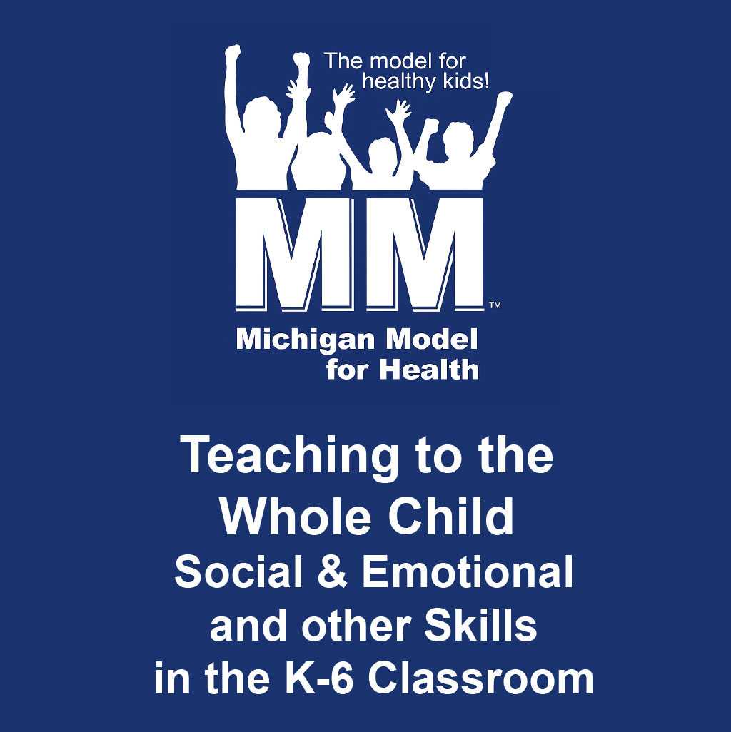 Teaching to the Whole Child Social & Emotional and other Skills in the K-6 Classroom: Michigan Model for Health 
